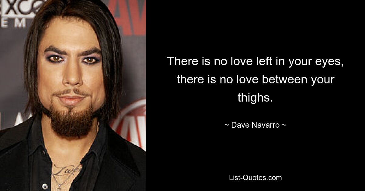 There is no love left in your eyes, there is no love between your thighs. — © Dave Navarro