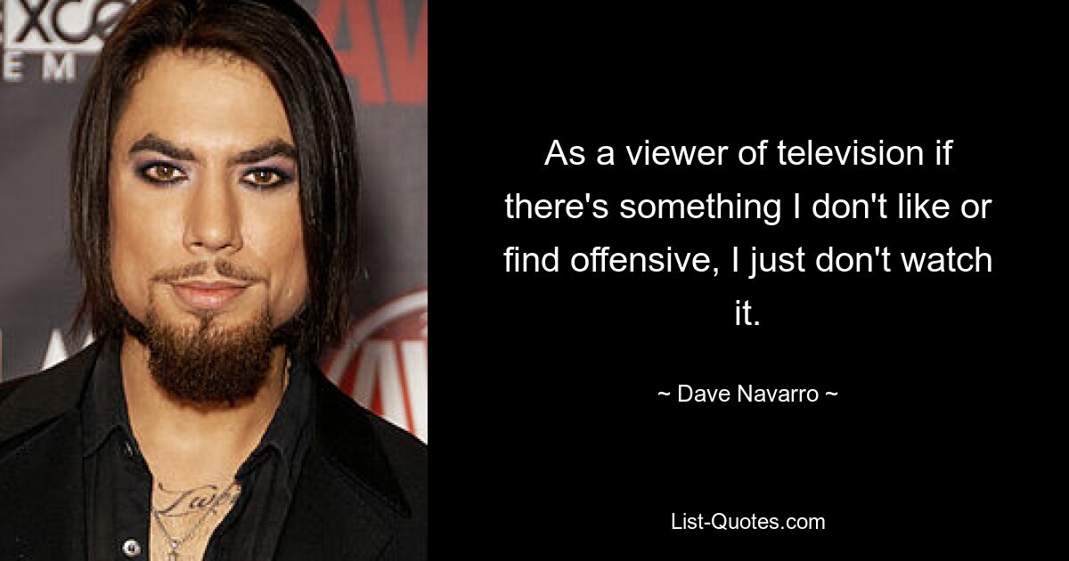 As a viewer of television if there's something I don't like or find offensive, I just don't watch it. — © Dave Navarro