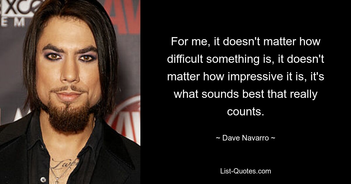 For me, it doesn't matter how difficult something is, it doesn't matter how impressive it is, it's what sounds best that really counts. — © Dave Navarro