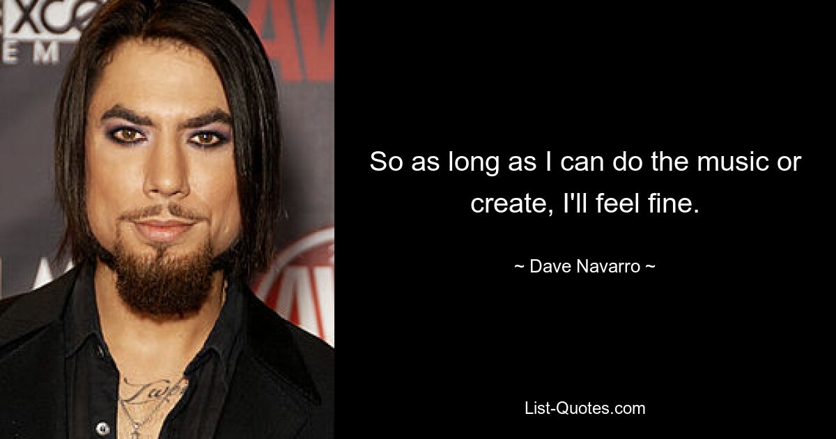 So as long as I can do the music or create, I'll feel fine. — © Dave Navarro