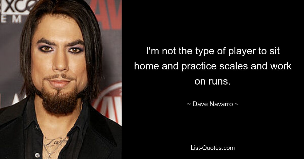 I'm not the type of player to sit home and practice scales and work on runs. — © Dave Navarro