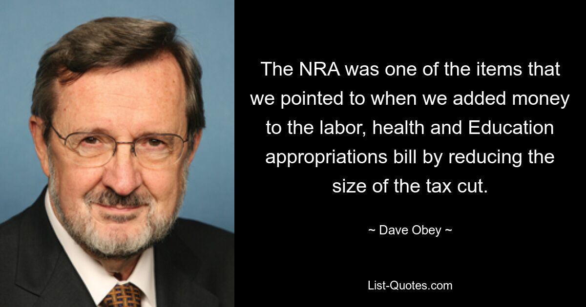 The NRA was one of the items that we pointed to when we added money to the labor, health and Education appropriations bill by reducing the size of the tax cut. — © Dave Obey