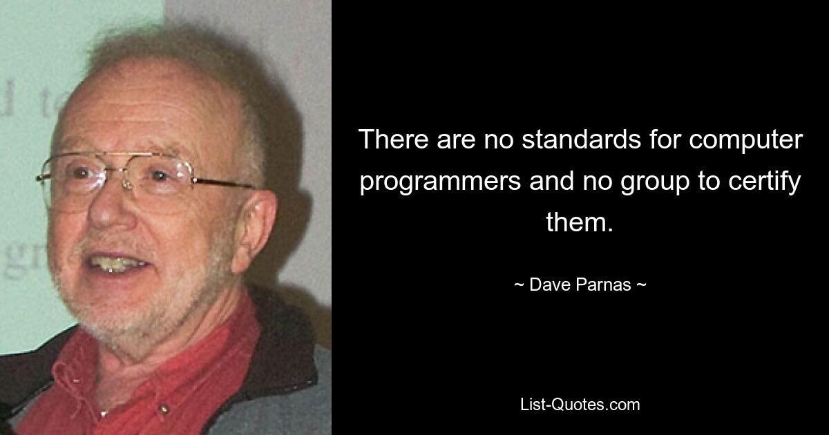 There are no standards for computer programmers and no group to certify them. — © Dave Parnas