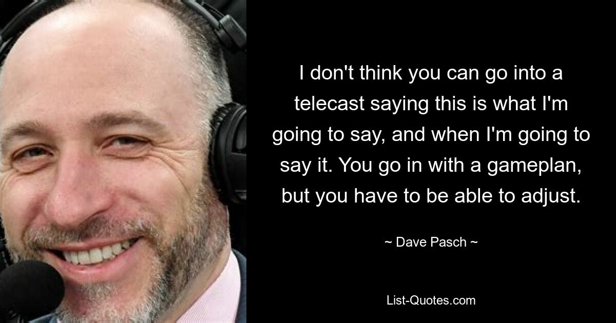 I don't think you can go into a telecast saying this is what I'm going to say, and when I'm going to say it. You go in with a gameplan, but you have to be able to adjust. — © Dave Pasch