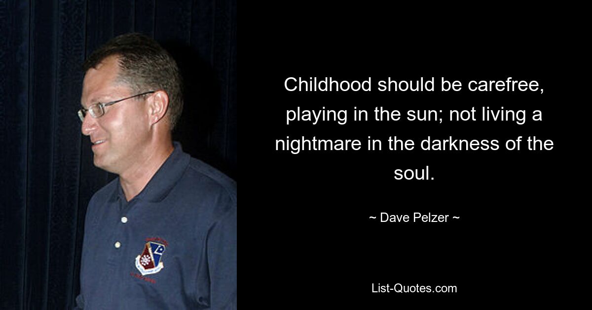 Childhood should be carefree, playing in the sun; not living a nightmare in the darkness of the soul. — © Dave Pelzer