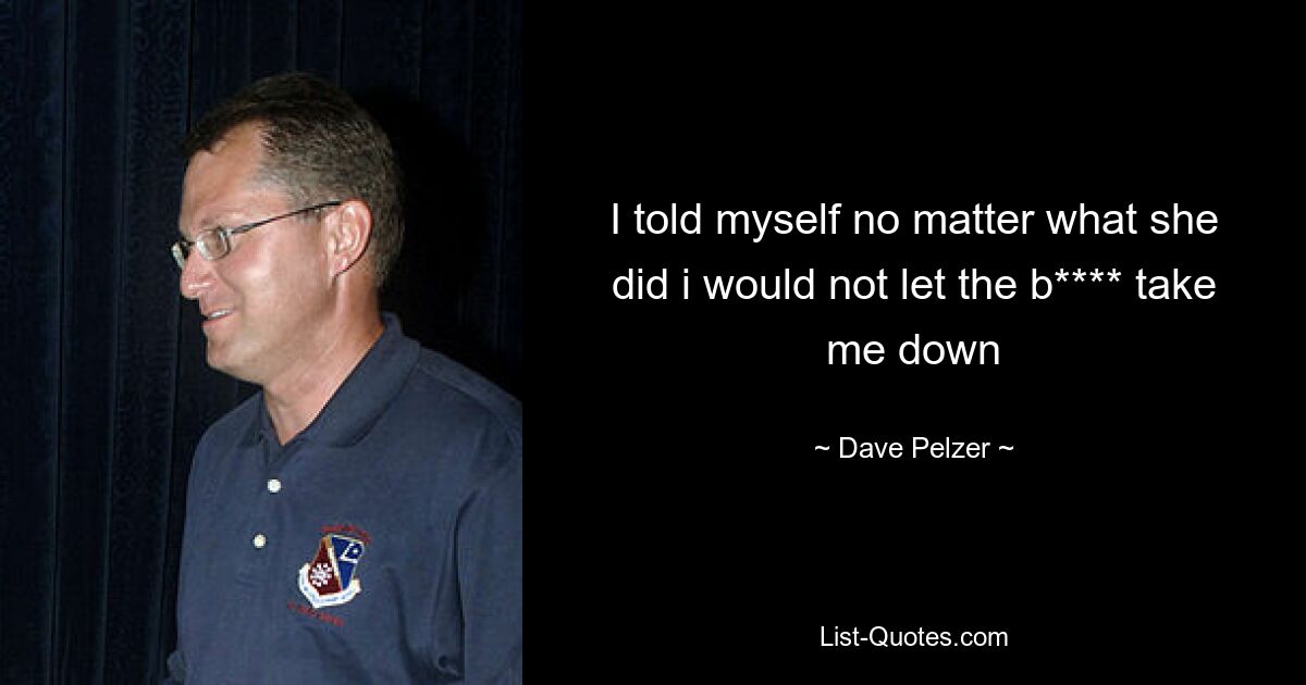 I told myself no matter what she did i would not let the b**** take me down — © Dave Pelzer