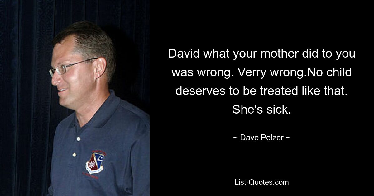 David what your mother did to you was wrong. Verry wrong.No child deserves to be treated like that. She's sick. — © Dave Pelzer