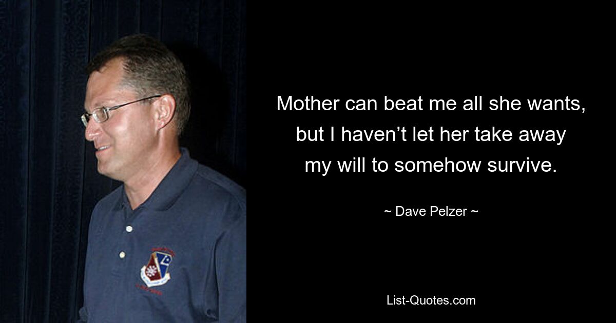 Mother can beat me all she wants, but I haven’t let her take away my will to somehow survive. — © Dave Pelzer