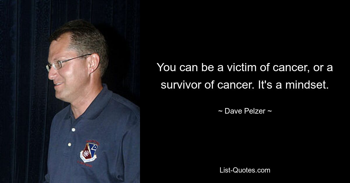 You can be a victim of cancer, or a survivor of cancer. It's a mindset. — © Dave Pelzer