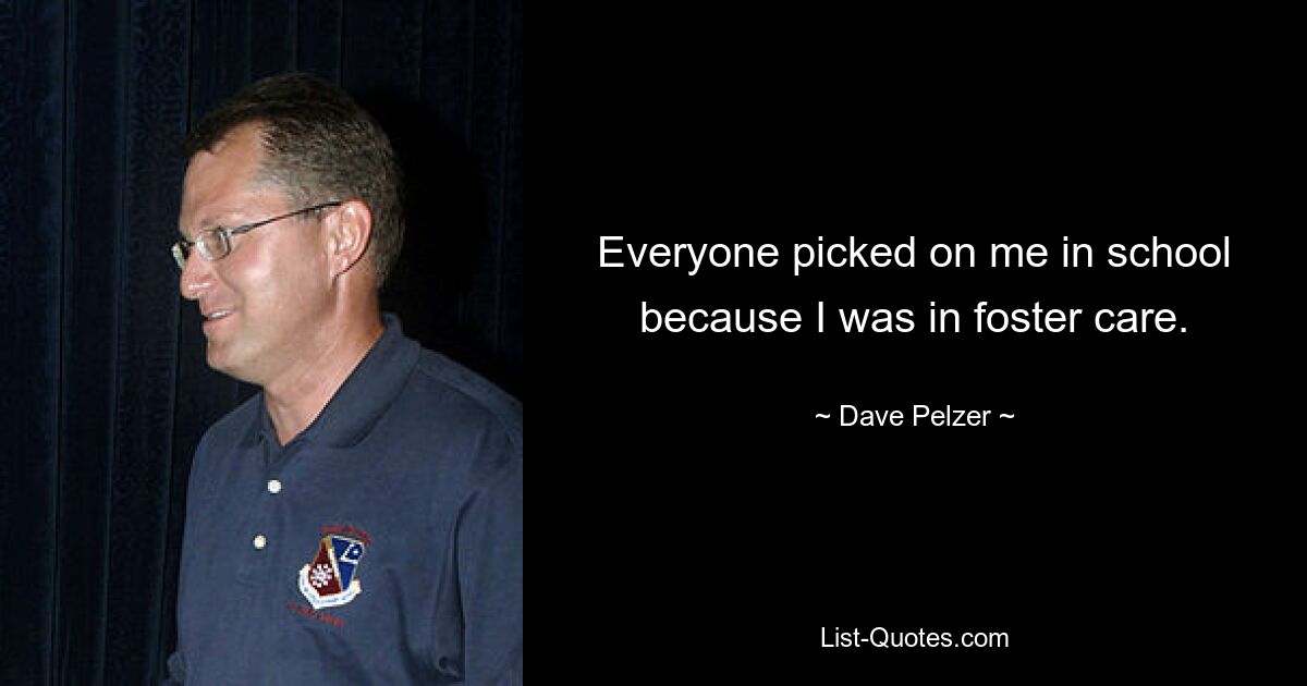 Everyone picked on me in school because I was in foster care. — © Dave Pelzer