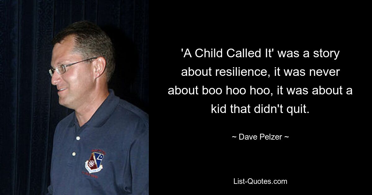 'A Child Called It' was a story about resilience, it was never about boo hoo hoo, it was about a kid that didn't quit. — © Dave Pelzer