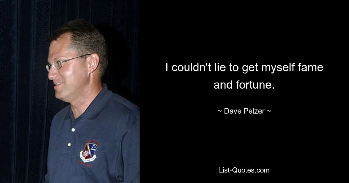 I couldn't lie to get myself fame and fortune. — © Dave Pelzer