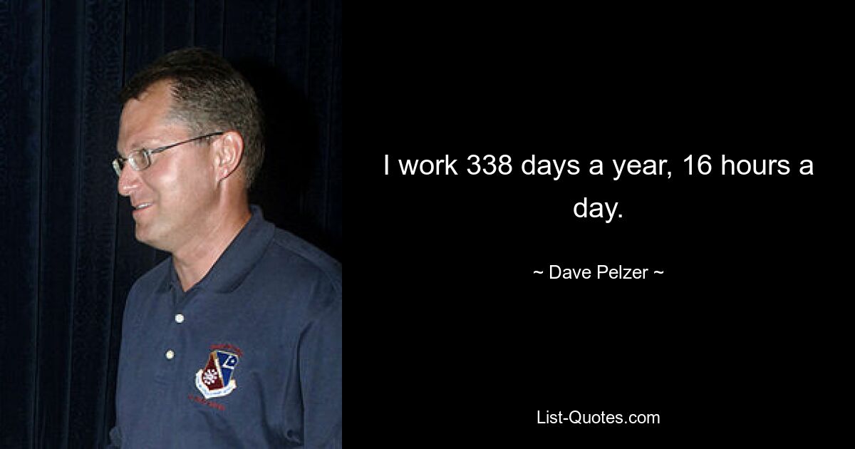 I work 338 days a year, 16 hours a day. — © Dave Pelzer