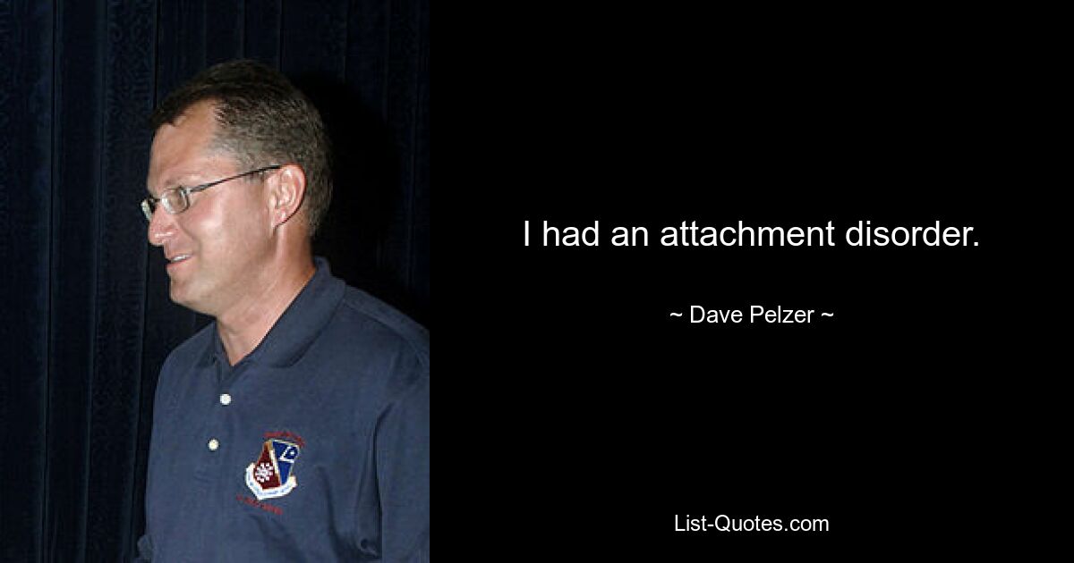 I had an attachment disorder. — © Dave Pelzer