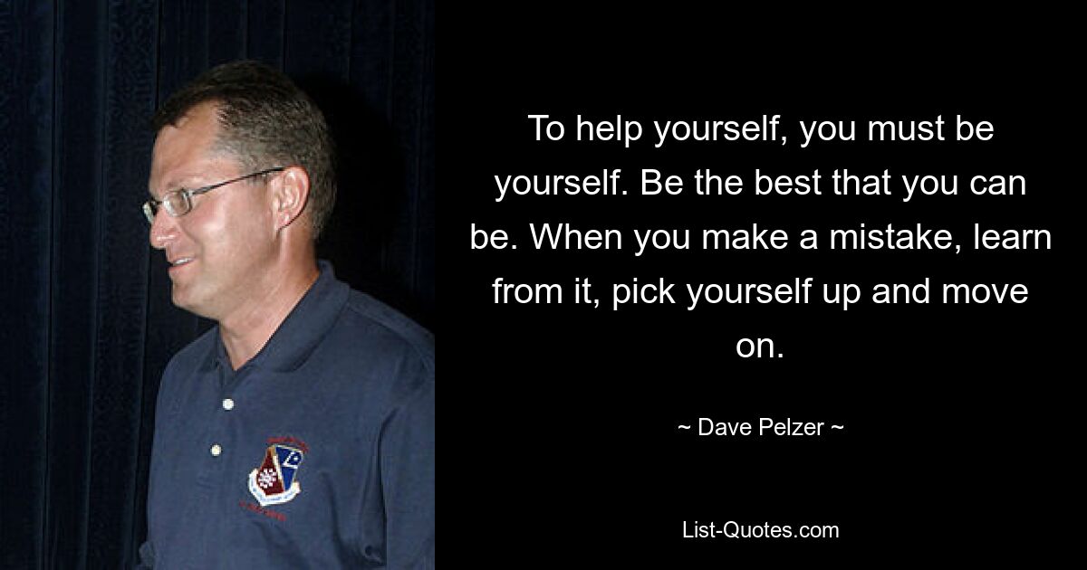 To help yourself, you must be yourself. Be the best that you can be. When you make a mistake, learn from it, pick yourself up and move on. — © Dave Pelzer