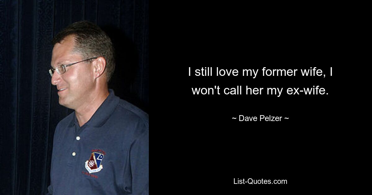 I still love my former wife, I won't call her my ex-wife. — © Dave Pelzer