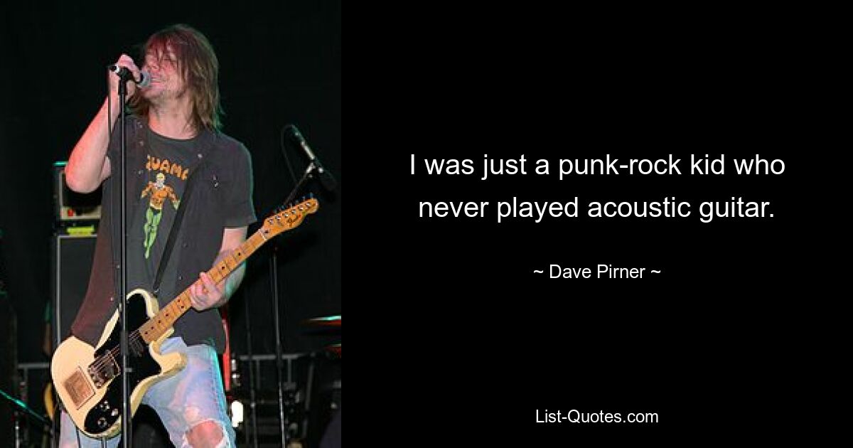 I was just a punk-rock kid who never played acoustic guitar. — © Dave Pirner