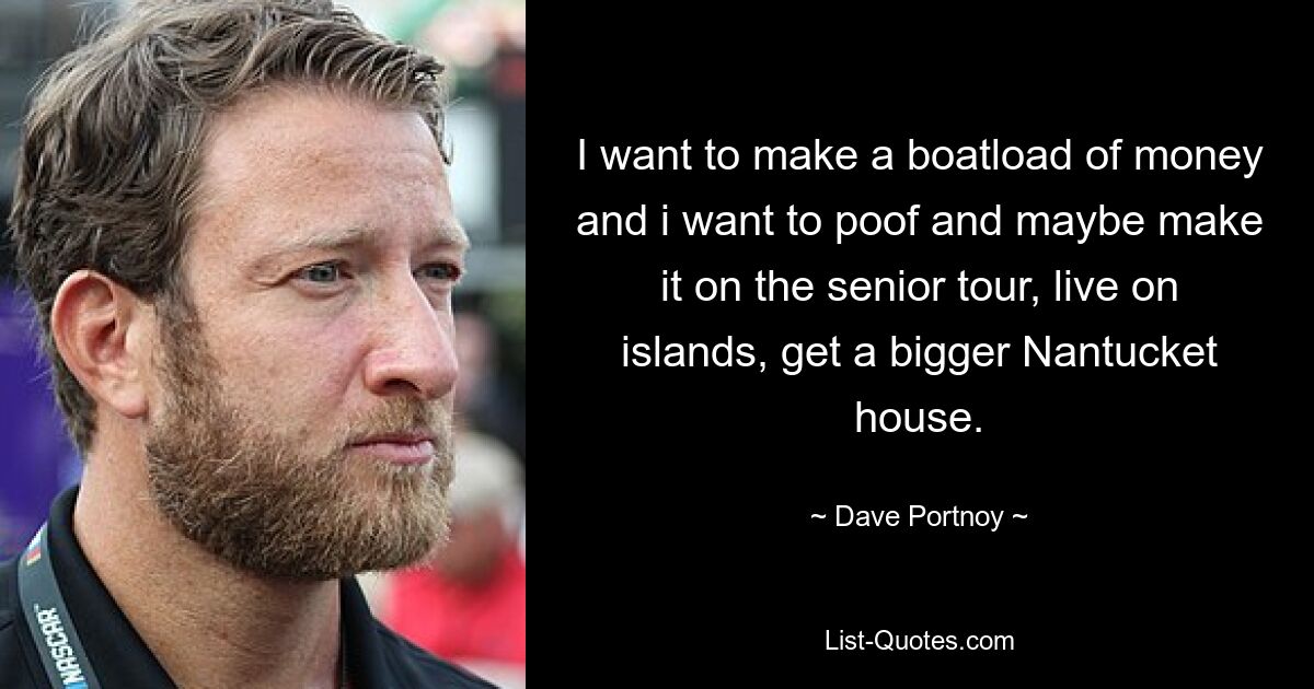 I want to make a boatload of money and i want to poof and maybe make it on the senior tour, live on islands, get a bigger Nantucket house. — © Dave Portnoy