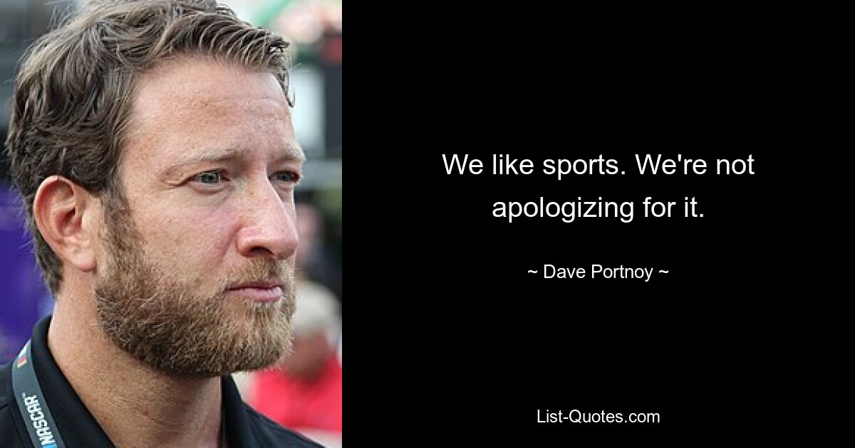 We like sports. We're not apologizing for it. — © Dave Portnoy