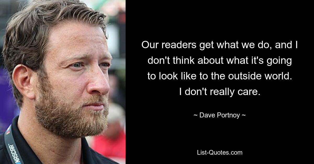 Our readers get what we do, and I don't think about what it's going to look like to the outside world. I don't really care. — © Dave Portnoy