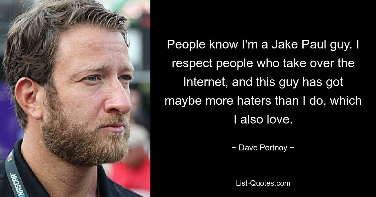 People know I'm a Jake Paul guy. I respect people who take over the Internet, and this guy has got maybe more haters than I do, which I also love. — © Dave Portnoy