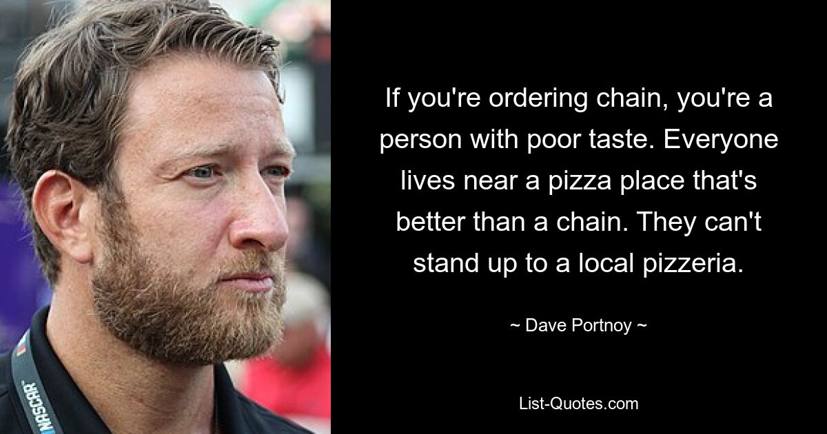 If you're ordering chain, you're a person with poor taste. Everyone lives near a pizza place that's better than a chain. They can't stand up to a local pizzeria. — © Dave Portnoy