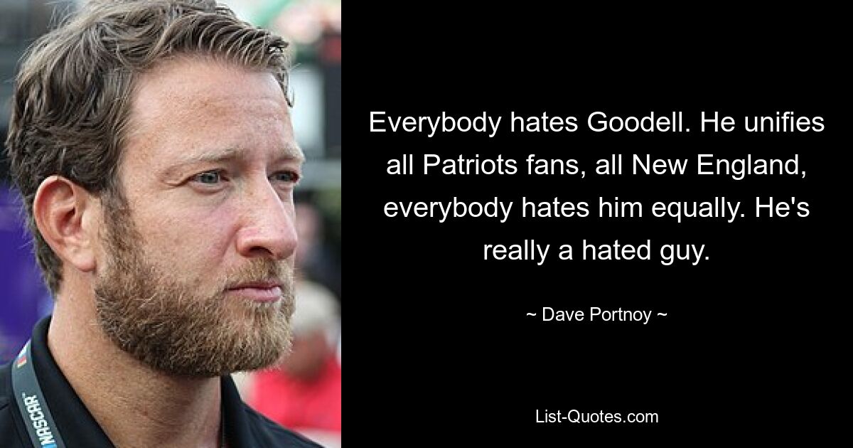 Everybody hates Goodell. He unifies all Patriots fans, all New England, everybody hates him equally. He's really a hated guy. — © Dave Portnoy