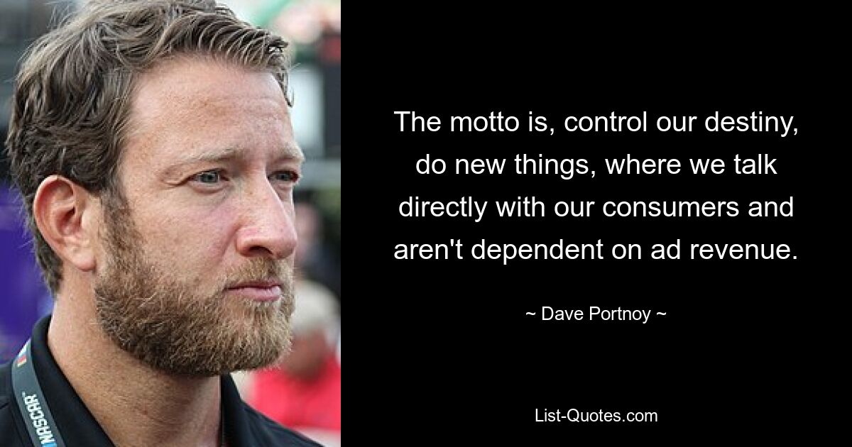 The motto is, control our destiny, do new things, where we talk directly with our consumers and aren't dependent on ad revenue. — © Dave Portnoy