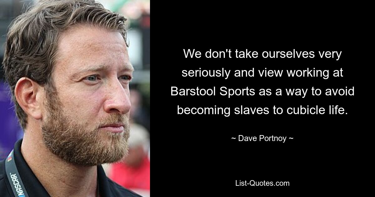 We don't take ourselves very seriously and view working at Barstool Sports as a way to avoid becoming slaves to cubicle life. — © Dave Portnoy