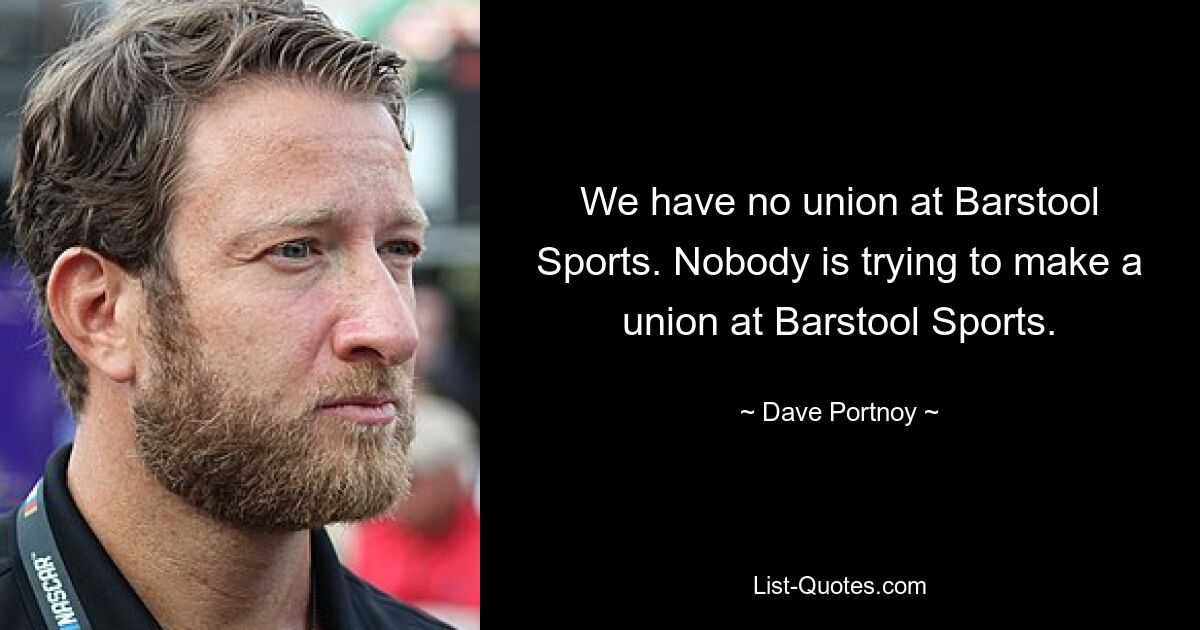 We have no union at Barstool Sports. Nobody is trying to make a union at Barstool Sports. — © Dave Portnoy