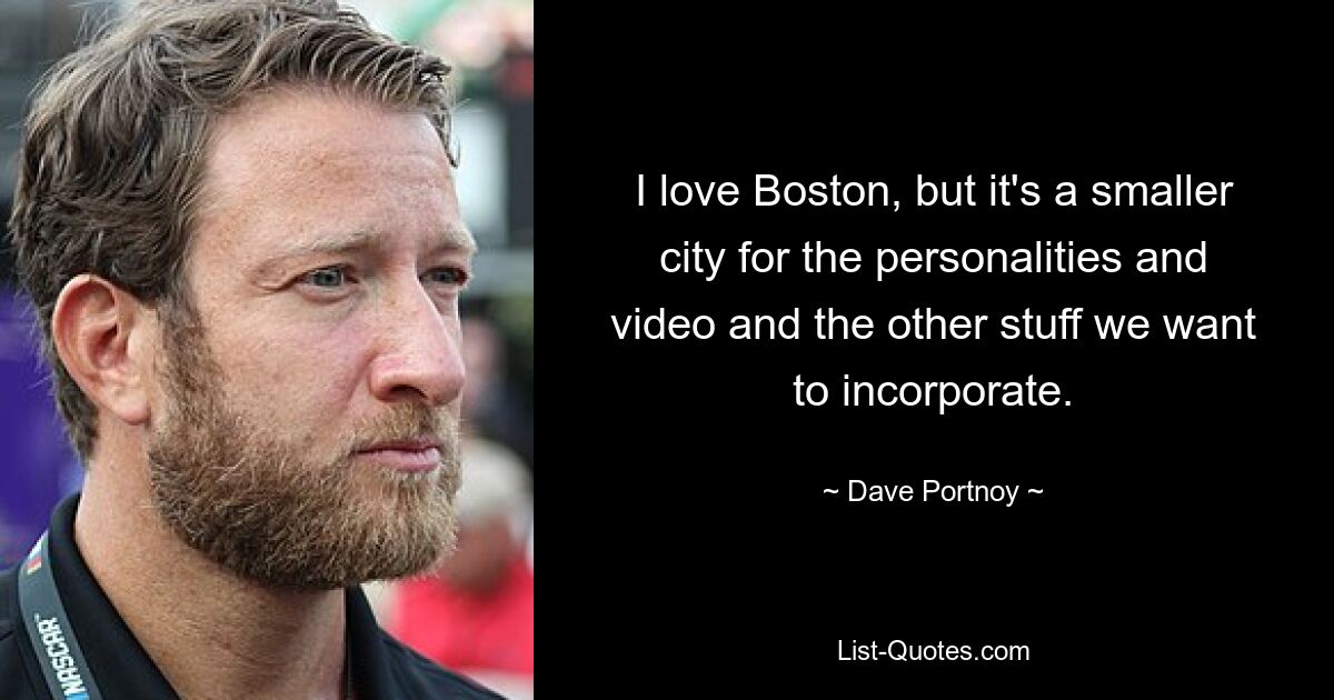 I love Boston, but it's a smaller city for the personalities and video and the other stuff we want to incorporate. — © Dave Portnoy