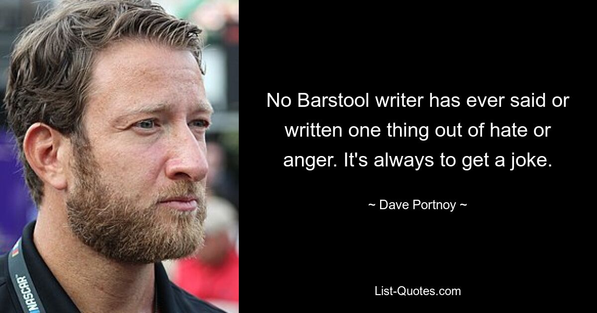 No Barstool writer has ever said or written one thing out of hate or anger. It's always to get a joke. — © Dave Portnoy