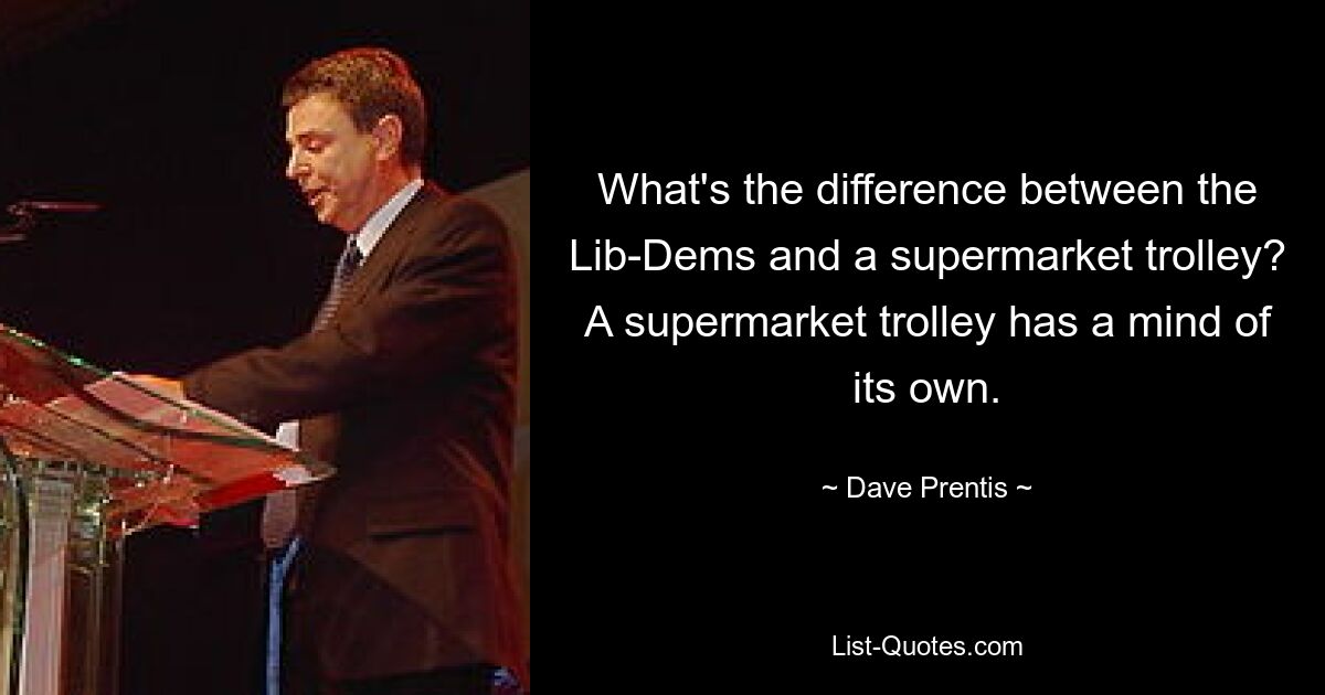 What's the difference between the Lib-Dems and a supermarket trolley? A supermarket trolley has a mind of its own. — © Dave Prentis