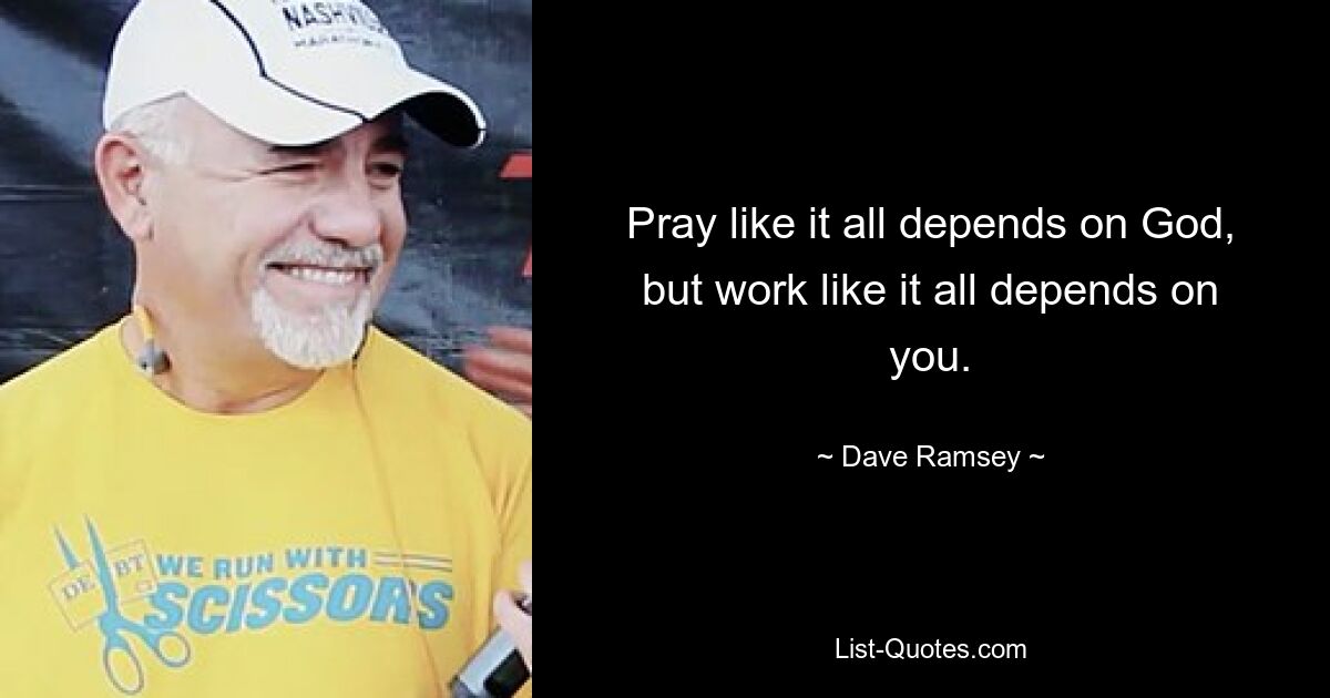 Pray like it all depends on God, but work like it all depends on you. — © Dave Ramsey