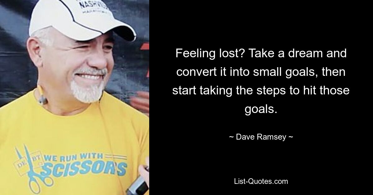 Feeling lost? Take a dream and convert it into small goals, then start taking the steps to hit those goals. — © Dave Ramsey