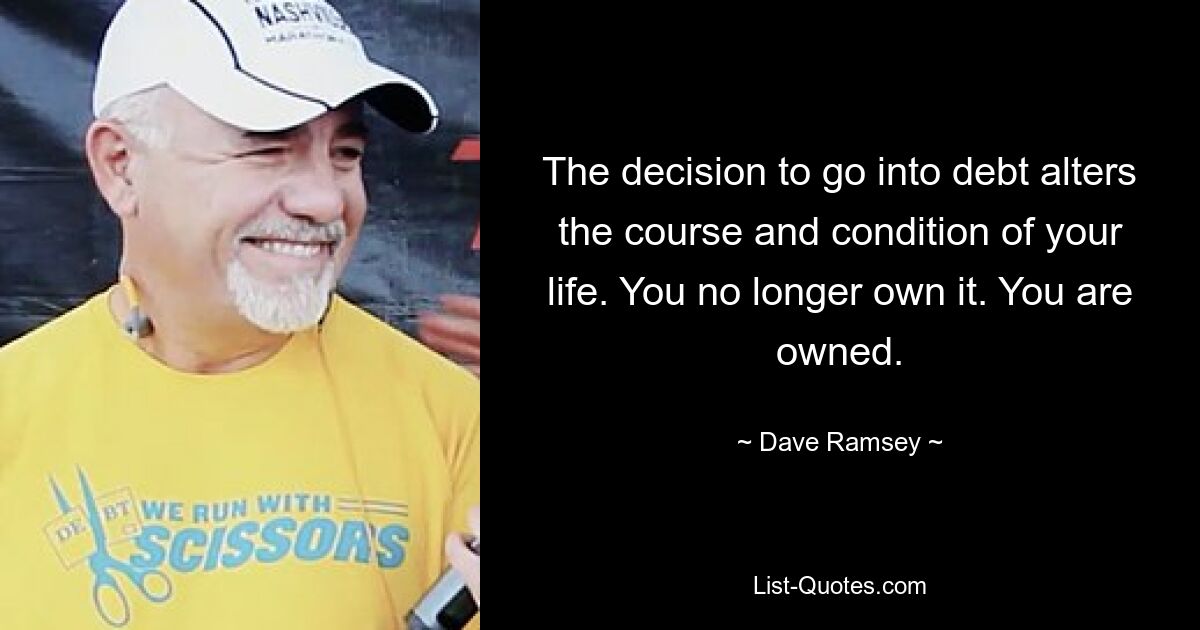 The decision to go into debt alters the course and condition of your life. You no longer own it. You are owned. — © Dave Ramsey