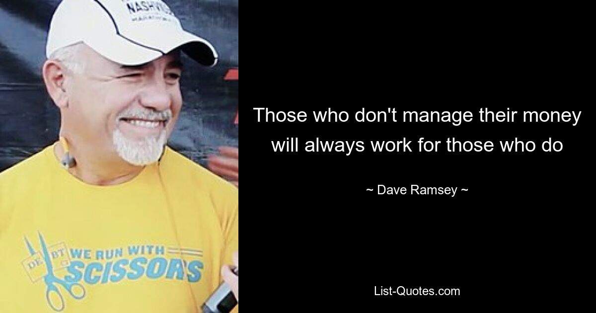 Those who don't manage their money will always work for those who do — © Dave Ramsey