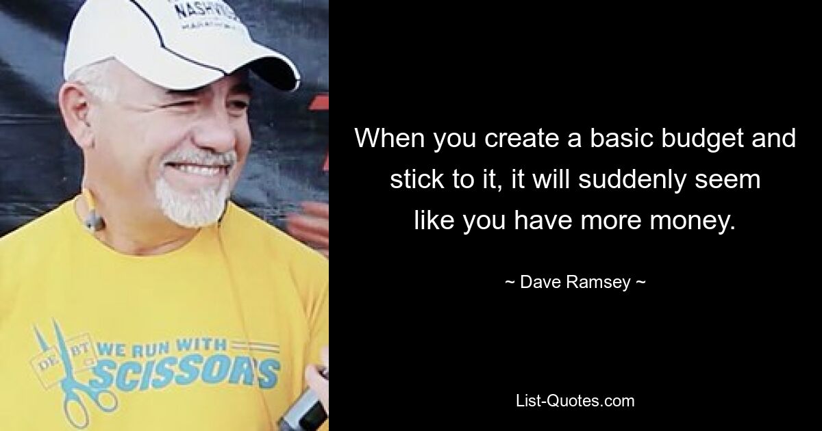 When you create a basic budget and stick to it, it will suddenly seem like you have more money. — © Dave Ramsey