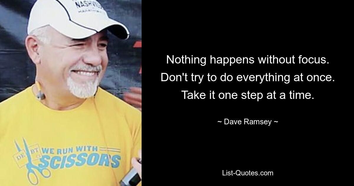 Nothing happens without focus. Don't try to do everything at once. Take it one step at a time. — © Dave Ramsey