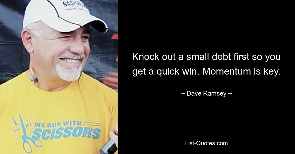 Knock out a small debt first so you get a quick win. Momentum is key. — © Dave Ramsey