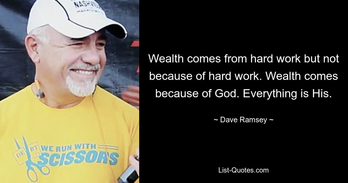 Wealth comes from hard work but not because of hard work. Wealth comes because of God. Everything is His. — © Dave Ramsey