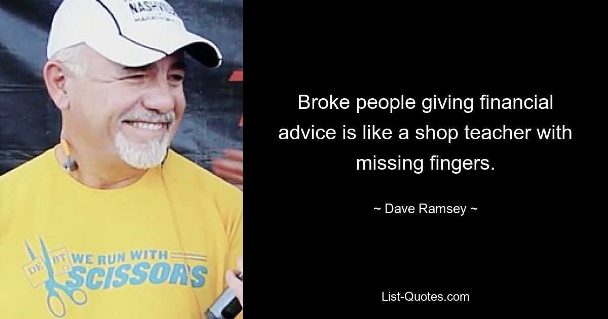 Broke people giving financial advice is like a shop teacher with missing fingers. — © Dave Ramsey