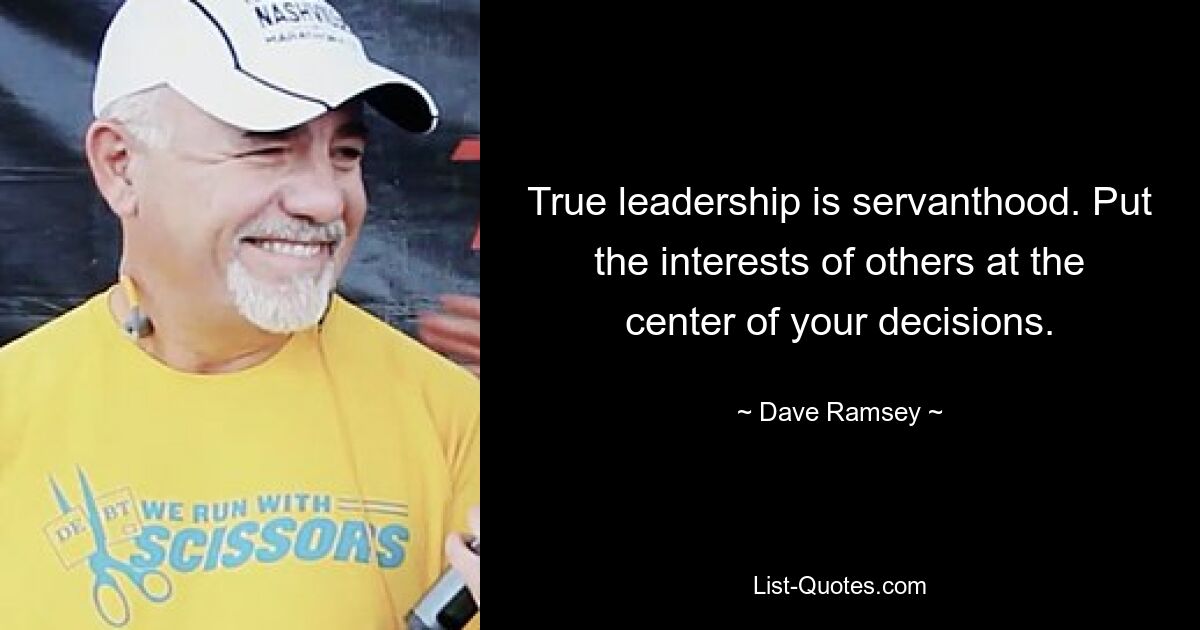 True leadership is servanthood. Put the interests of others at the center of your decisions. — © Dave Ramsey