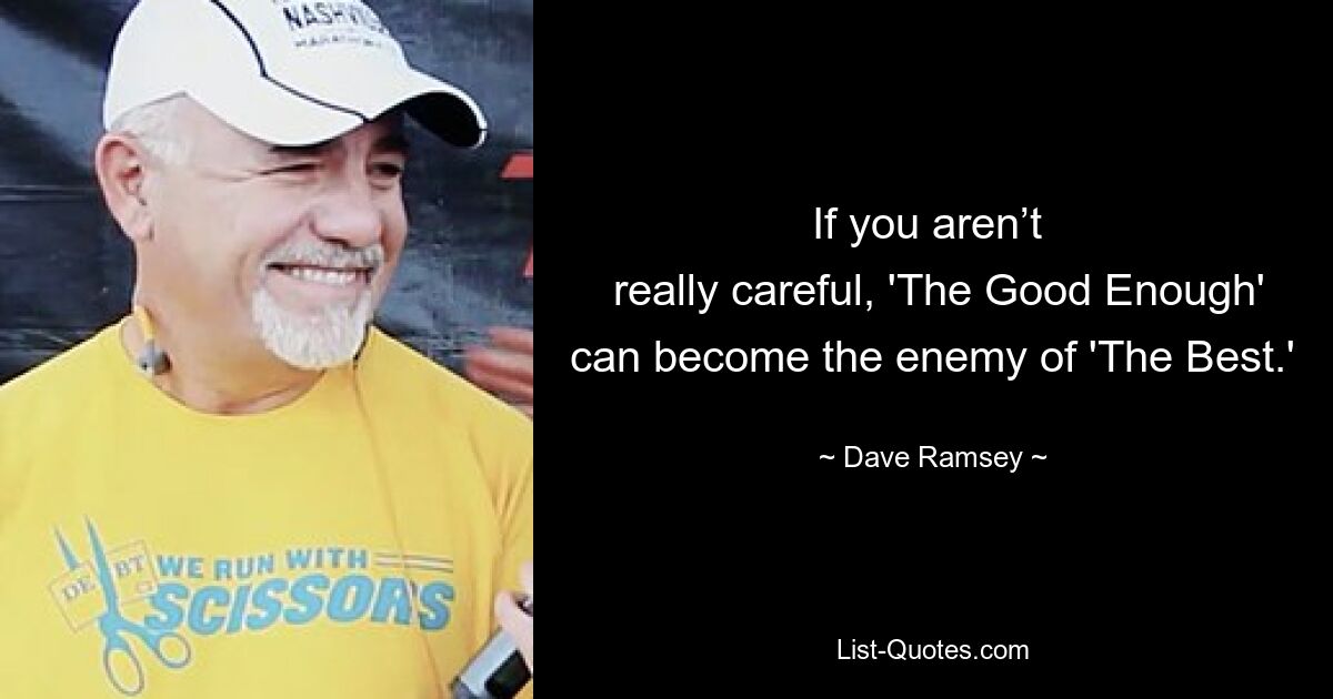 If you aren’t 
 really careful, 'The Good Enough' can become the enemy of 'The Best.' — © Dave Ramsey