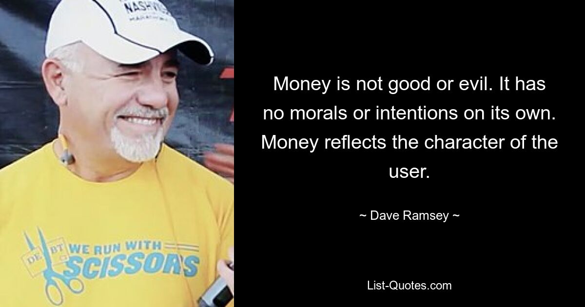 Money is not good or evil. It has no morals or intentions on its own. Money reflects the character of the user. — © Dave Ramsey