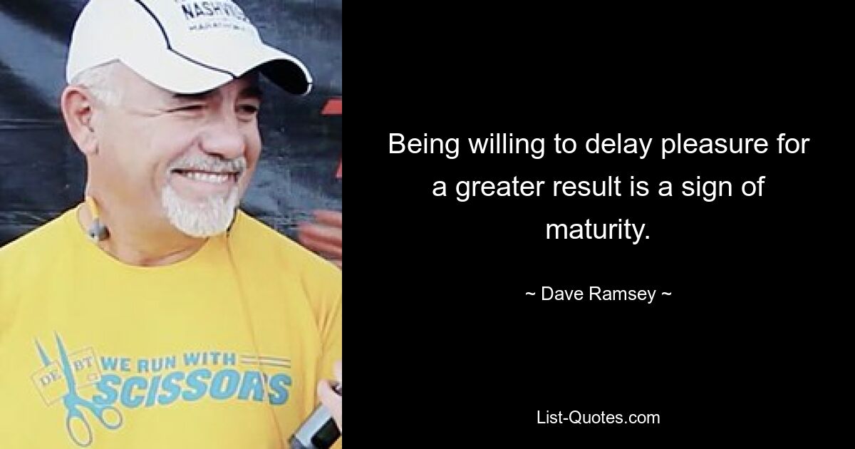 Being willing to delay pleasure for a greater result is a sign of maturity. — © Dave Ramsey