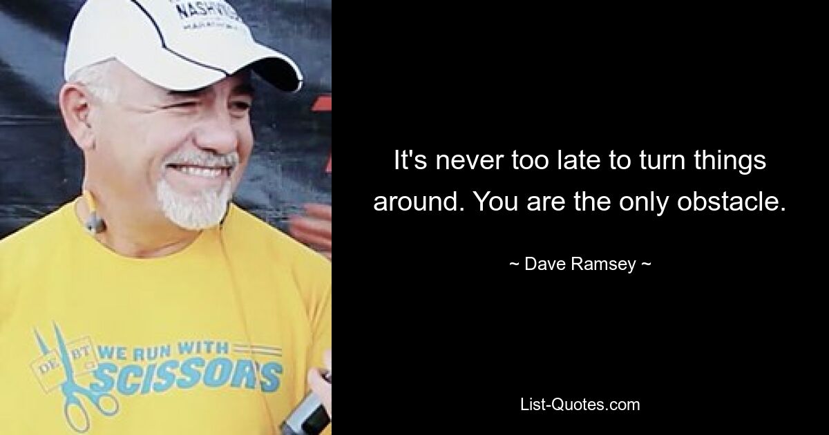 It's never too late to turn things around. You are the only obstacle. — © Dave Ramsey