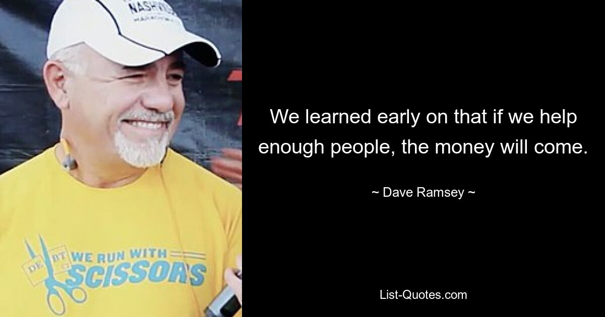 We learned early on that if we help enough people, the money will come. — © Dave Ramsey