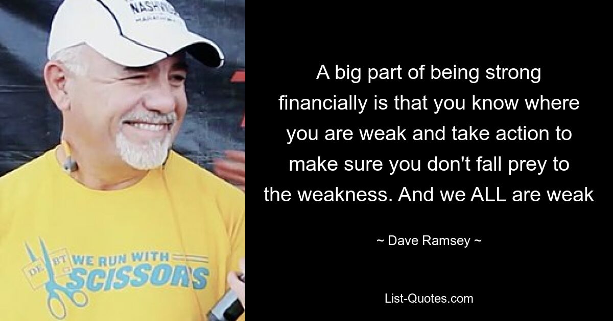 A big part of being strong financially is that you know where you are weak and take action to make sure you don't fall prey to the weakness. And we ALL are weak — © Dave Ramsey