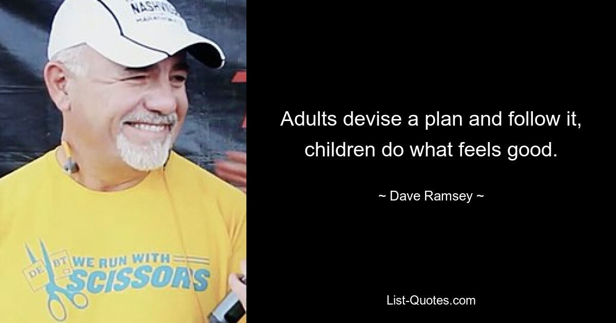 Adults devise a plan and follow it, children do what feels good. — © Dave Ramsey